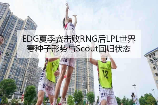 EDG夏季赛击败RNG后LPL世界赛种子形势与Scout回归状态